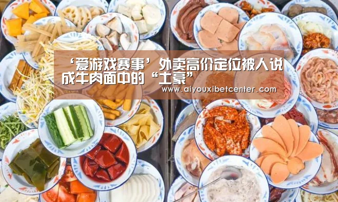 ‘爱游戏赛事’外卖高价定位被人说成牛肉面中的“土豪”(图4) 爱游戏平台