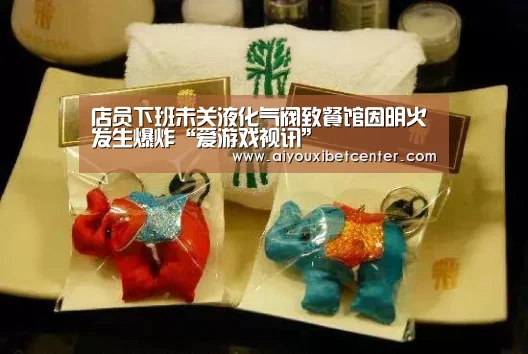 店员下班未关液化气阀致餐馆因明火发生爆炸“爱游戏视讯”(图3) 爱游戏平台