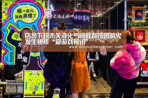 店员下班未关液化气阀致餐馆因明火发生爆炸“爱游戏视讯”(图4) 爱游戏赛事