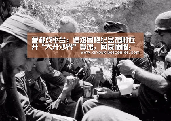 爱游戏平台:遇难同胞纪念馆附近开“大开沙界”餐馆,网友愤慨,餐厅被调查整改(图1) 爱游戏真人